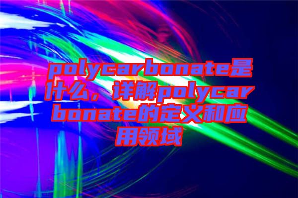 polycarbonate是什么，詳解polycarbonate的定義和應用領域