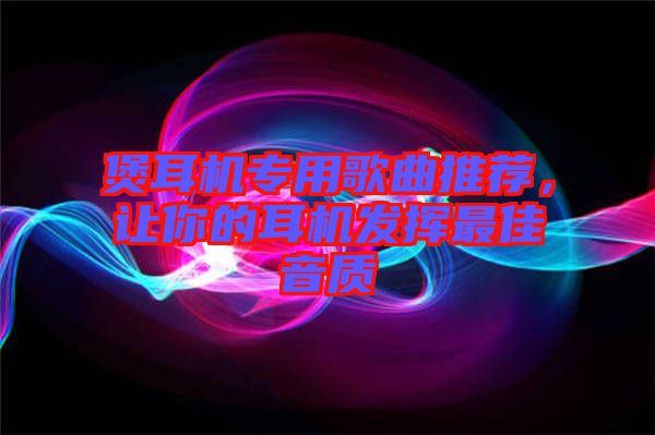 煲耳機(jī)專用歌曲推薦，讓你的耳機(jī)發(fā)揮最佳音質(zhì)