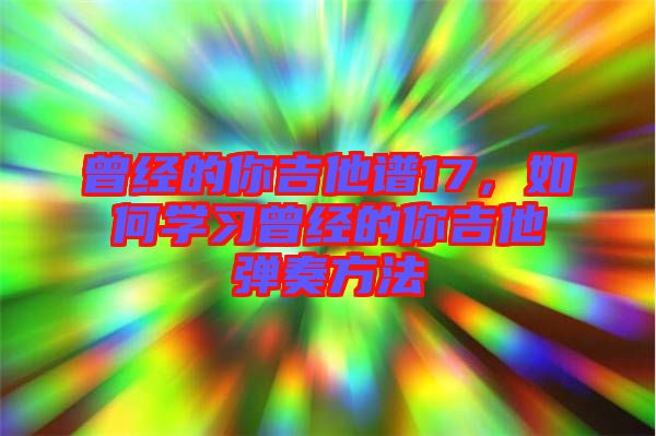 曾經(jīng)的你吉他譜17，如何學(xué)習(xí)曾經(jīng)的你吉他彈奏方法