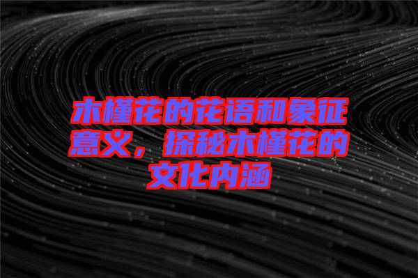 木槿花的花語和象征意義，探秘木槿花的文化內(nèi)涵