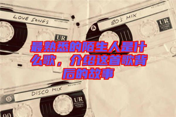 最熟悉的陌生人是什么歌，介紹這首歌背后的故事