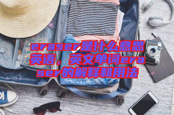 eraser是什么意思英語(yǔ)，英文單詞eraser的解釋和用法