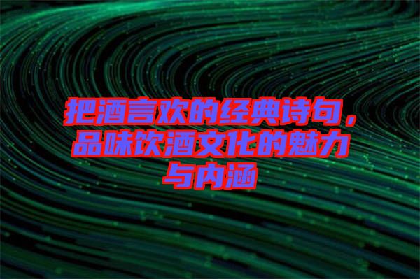 把酒言歡的經(jīng)典詩句，品味飲酒文化的魅力與內(nèi)涵