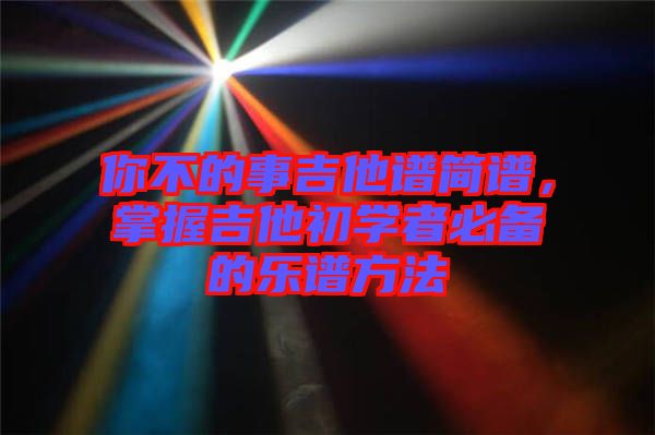 你不的事吉他譜簡(jiǎn)譜，掌握吉他初學(xué)者必備的樂(lè)譜方法