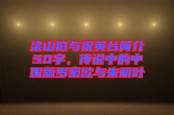 梁山伯與祝英臺(tái)簡(jiǎn)介50字，傳說(shuō)中的中國(guó)版羅密歐與朱麗葉
