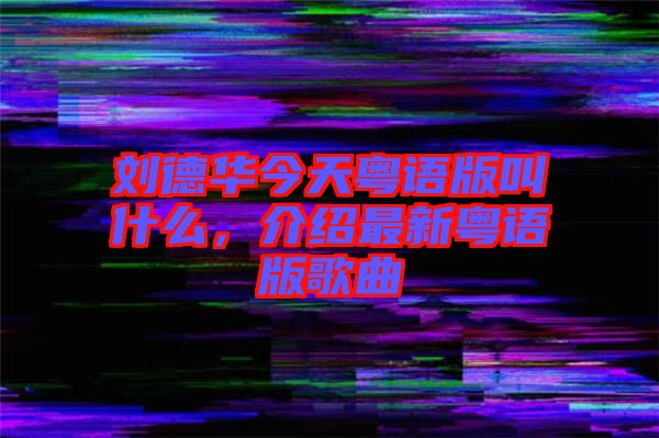 劉德華今天粵語(yǔ)版叫什么，介紹最新粵語(yǔ)版歌曲