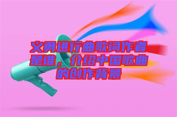 義勇進(jìn)行曲歌詞作者是誰，介紹中國歌曲的創(chuàng)作背景