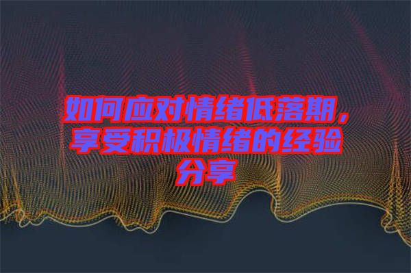 如何應對情緒低落期，享受積極情緒的經(jīng)驗分享