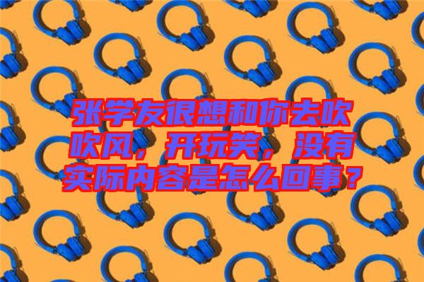 張學(xué)友很想和你去吹吹風(fēng)，開玩笑，沒有實際內(nèi)容是怎么回事？