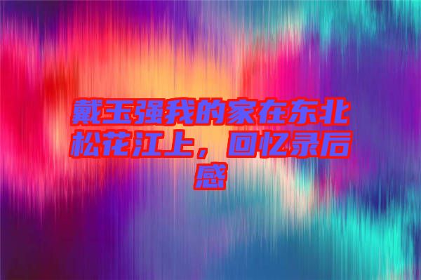 戴玉強(qiáng)我的家在東北松花江上，回憶錄后感