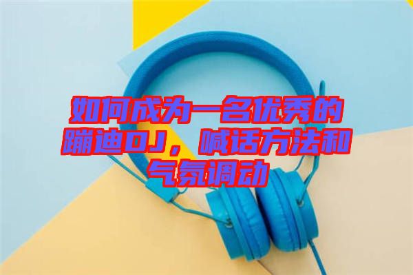 如何成為一名優(yōu)秀的蹦迪DJ，喊話方法和氣氛調(diào)動(dòng)