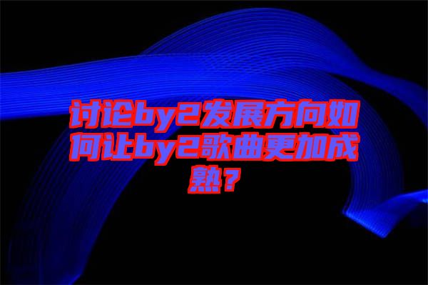 討論by2發(fā)展方向如何讓by2歌曲更加成熟？
