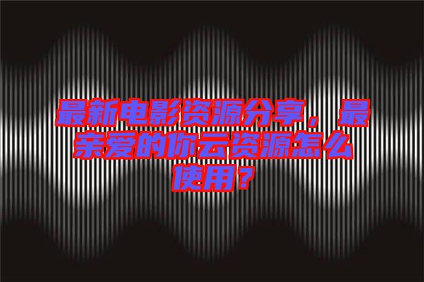 最新電影資源分享，最親愛的你云資源怎么使用？