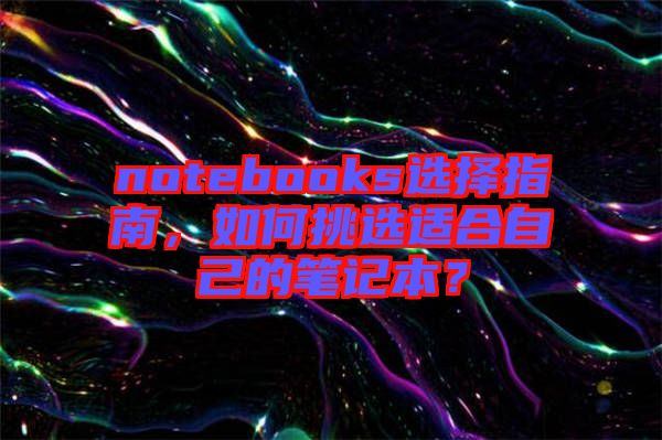 notebooks選擇指南，如何挑選適合自己的筆記本？