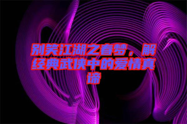 別笑江湖之春夢，解經(jīng)典武俠中的愛情真諦