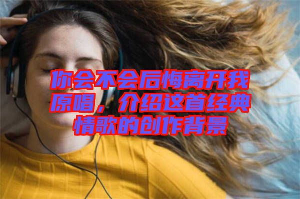 你會(huì)不會(huì)后悔離開(kāi)我原唱，介紹這首經(jīng)典情歌的創(chuàng)作背景