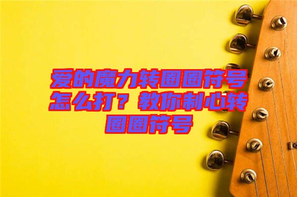 愛的魔力轉圈圈符號怎么打？教你制心轉圈圈符號