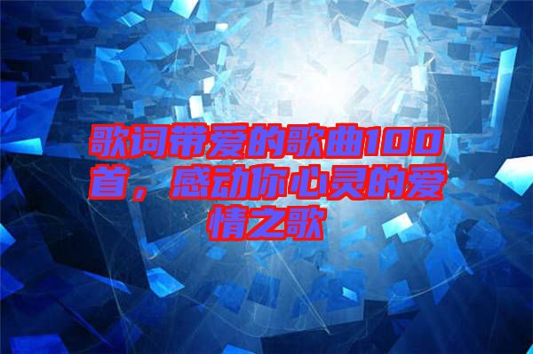 歌詞帶愛(ài)的歌曲100首，感動(dòng)你心靈的愛(ài)情之歌