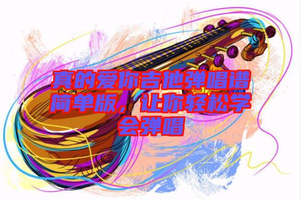 真的愛你吉他彈唱譜簡單版，讓你輕松學會彈唱