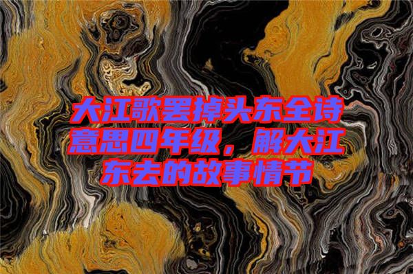 大江歌罷掉頭東全詩意思四年級，解大江東去的故事情節(jié)