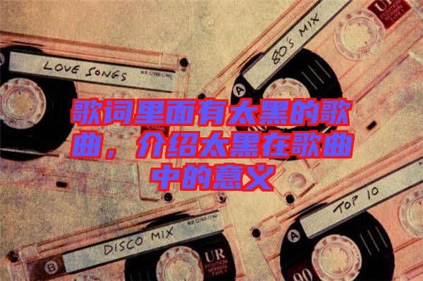 歌詞里面有太黑的歌曲，介紹太黑在歌曲中的意義