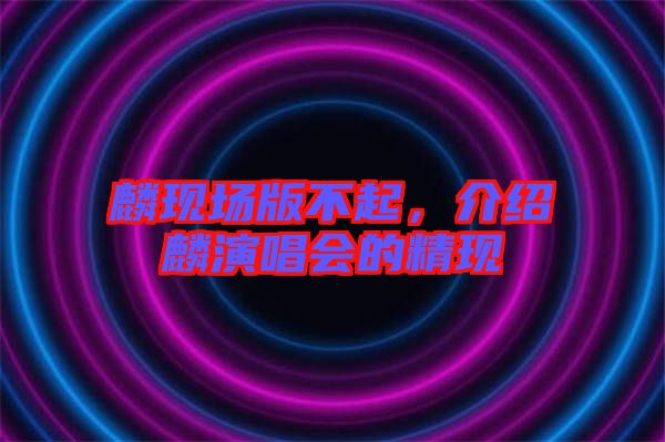 麟現(xiàn)場(chǎng)版不起，介紹麟演唱會(huì)的精現(xiàn)
