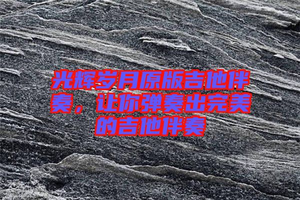 光輝歲月原版吉他伴奏，讓你彈奏出完美的吉他伴奏
