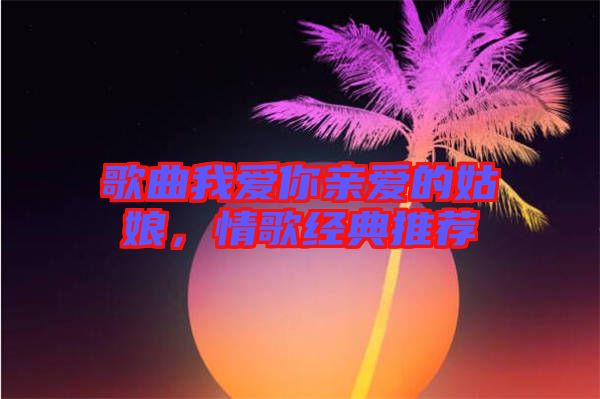 歌曲我愛你親愛的姑娘，情歌經(jīng)典推薦