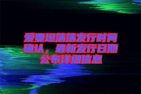 愛要坦蕩蕩發(fā)行時(shí)間確認(rèn)，最新發(fā)行日期公布詳細(xì)信息