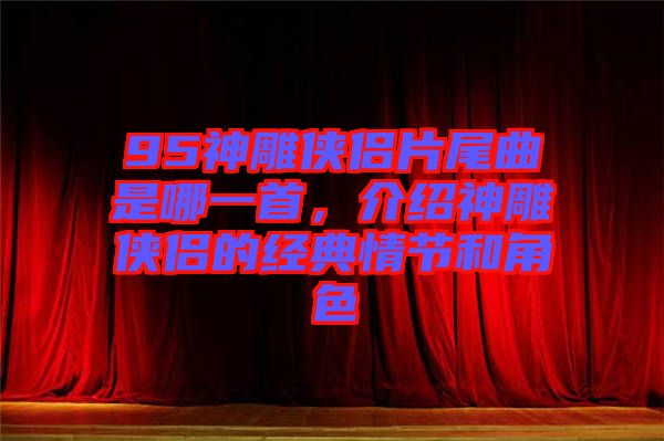 95神雕俠侶片尾曲是哪一首，介紹神雕俠侶的經(jīng)典情節(jié)和角色