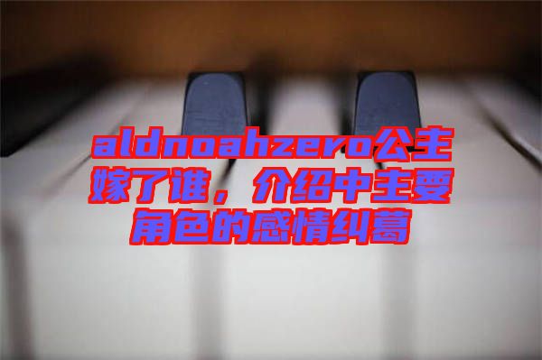 aldnoahzero公主嫁了誰，介紹中主要角色的感情糾葛