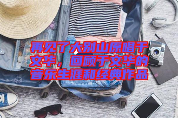 再見了大別山原唱于文華，回顧于文華的音樂生涯和經(jīng)典作品