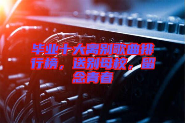 畢業(yè)十大離別歌曲排行榜，送別母校，留念青春
