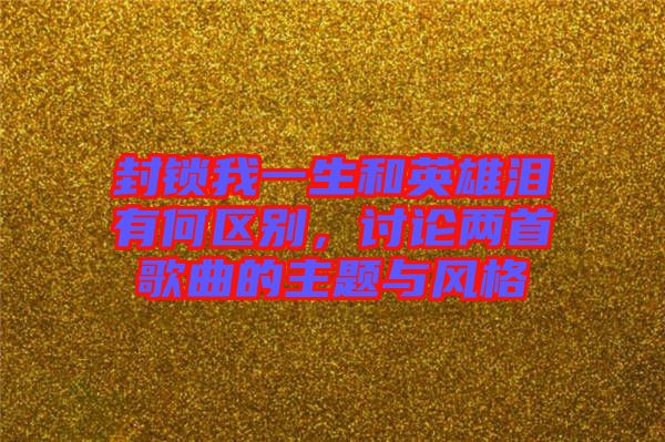封鎖我一生和英雄淚有何區(qū)別，討論兩首歌曲的主題與風(fēng)格