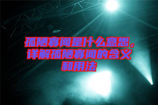 孤陋寡聞是什么意思，詳解孤陋寡聞的含義和用法