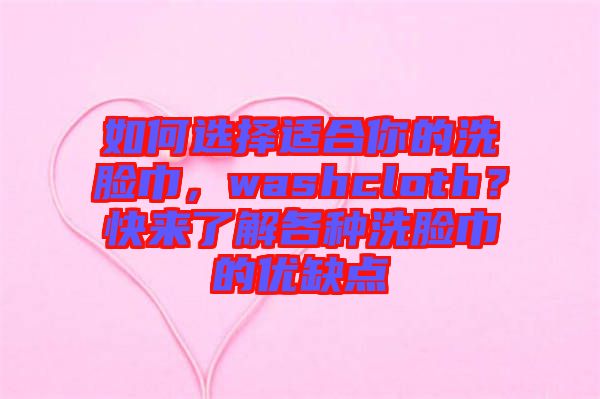 如何選擇適合你的洗臉巾，washcloth？快來了解各種洗臉巾的優(yōu)缺點