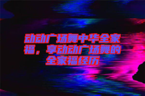 動動廣場舞中華全家福，享動動廣場舞的全家福經(jīng)歷