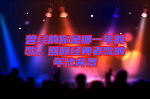 曾經的你是哪一年的歌，回顧經典老歌的年代背景