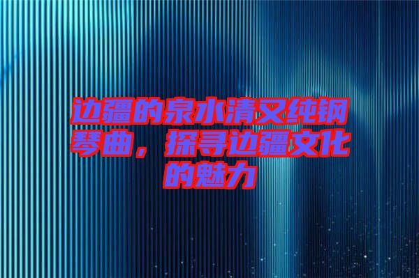 邊疆的泉水清又純鋼琴曲，探尋邊疆文化的魅力