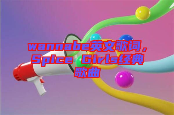 wannabe英文歌詞，Spice Girls經(jīng)典歌曲