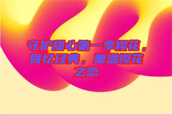 守護甜心第一季櫻花，回憶經(jīng)典，重溫櫻花之戀