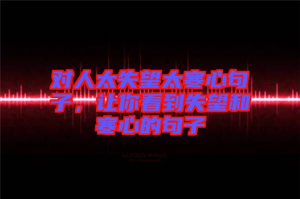 對人太失望太寒心句子，讓你看到失望和寒心的句子