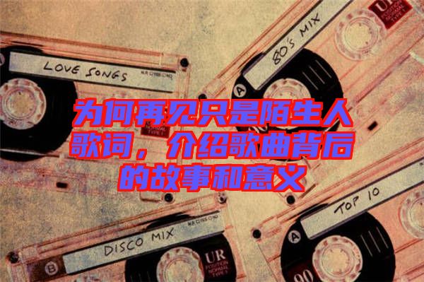 為何再見只是陌生人歌詞，介紹歌曲背后的故事和意義