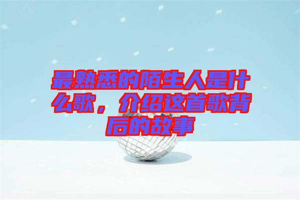 最熟悉的陌生人是什么歌，介紹這首歌背后的故事