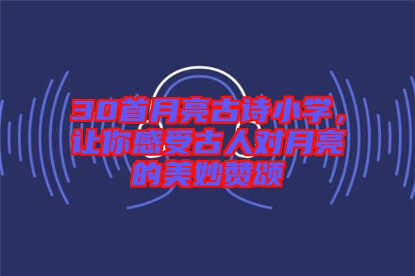 30首月亮古詩小學，讓你感受古人對月亮的美妙贊頌