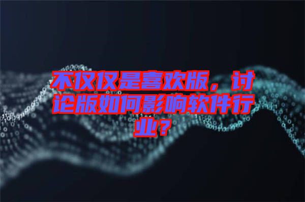 不僅僅是喜歡版，討論版如何影響軟件行業(yè)？