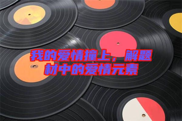 我的愛情撞上，解題材中的愛情元素