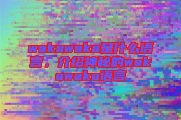 wakawaka是什么語(yǔ)言，介紹神秘的wakawaka語(yǔ)言