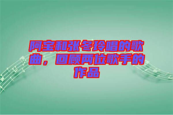 阿寶和張冬玲唱的歌曲，回顧兩位歌手的作品