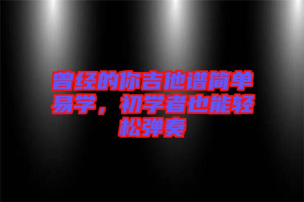 曾經(jīng)的你吉他譜簡單易學(xué)，初學(xué)者也能輕松彈奏